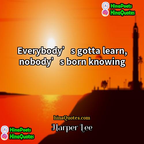 Harper Lee Quotes | Everybody’s gotta learn, nobody’s born knowing.
 